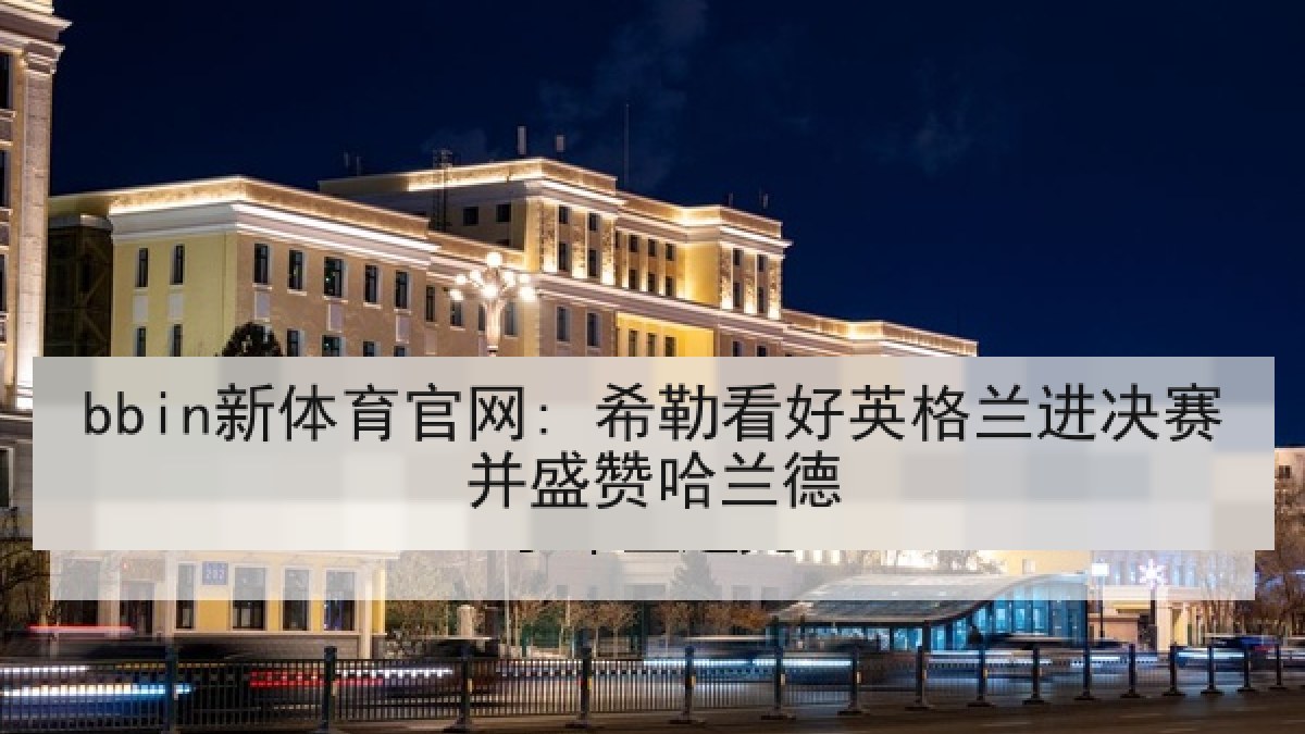bbin新体育官网: 希勒看好英格兰进决赛并盛赞哈兰德