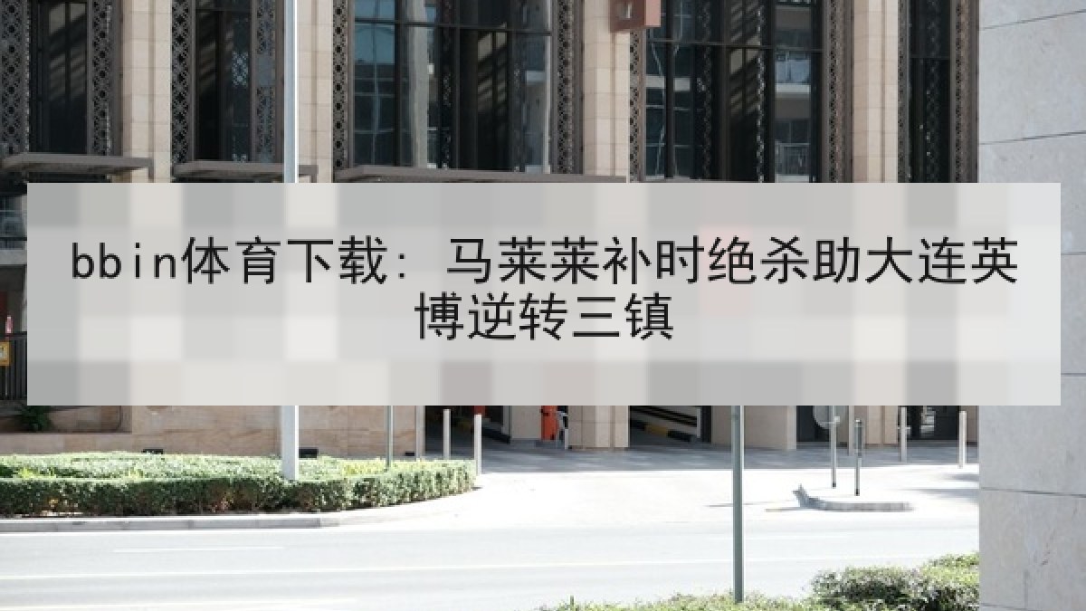 bbin体育下载: 马莱莱补时绝杀助大连英博逆转三镇