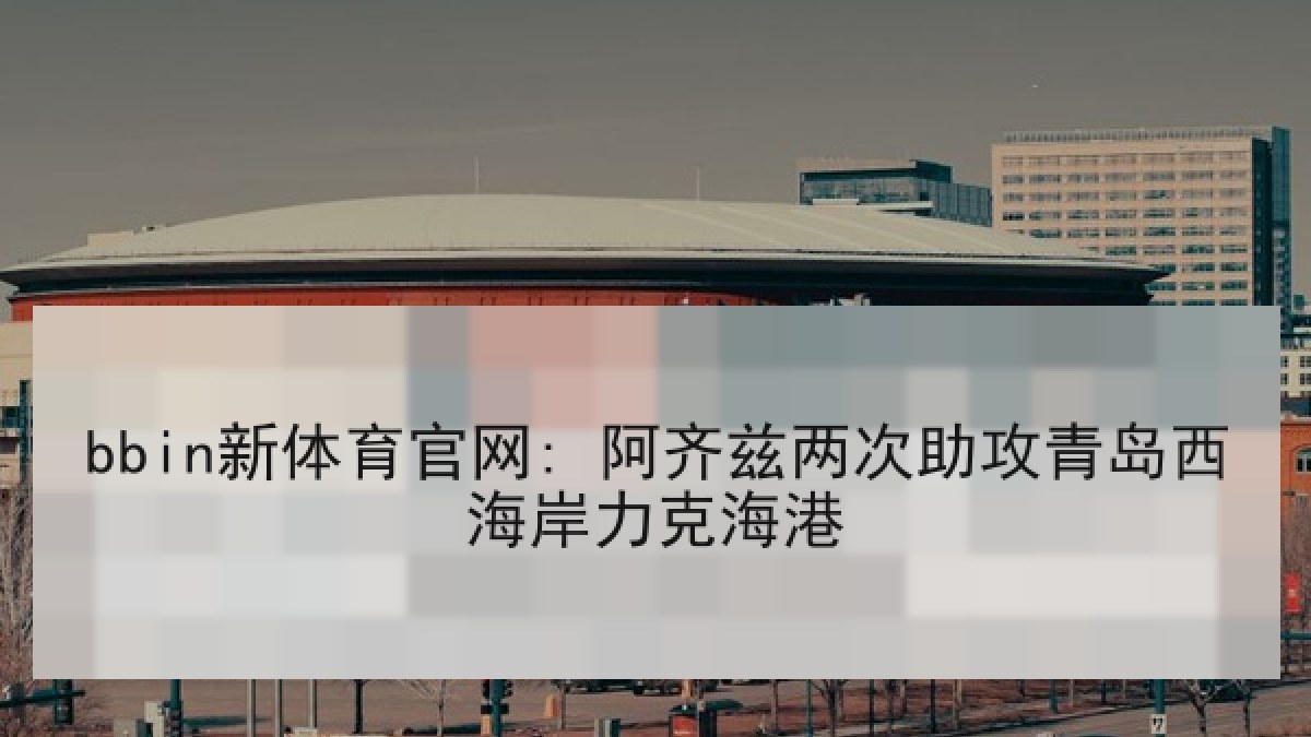 bbin新体育官网: 阿齐兹两次助攻青岛西海岸力克海港