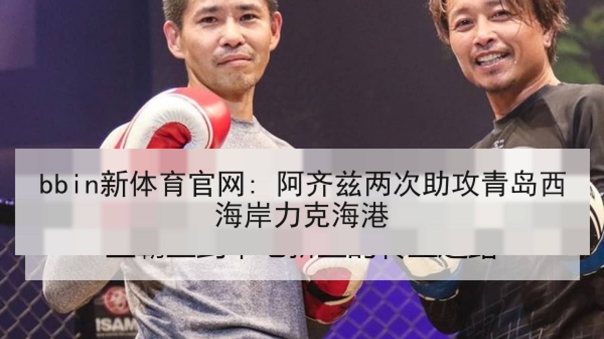 bbin新体育官网: 阿齐兹两次助攻青岛西海岸力克海港