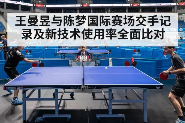 王曼昱与陈梦国际赛场交手记录及新技术使用率全面比对