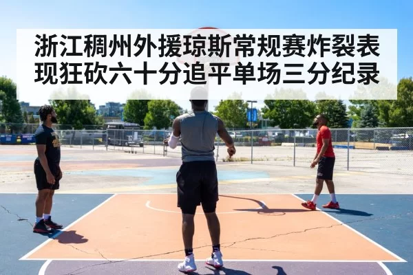 浙江稠州外援琼斯常规赛炸裂表现狂砍六十分追平单场三分纪录