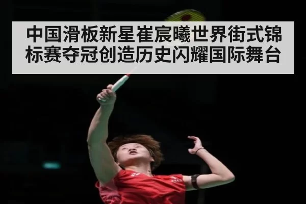 中国滑板新星崔宸曦世界街式锦标赛夺冠创造历史闪耀国际舞台