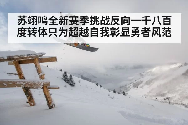 苏翊鸣全新赛季挑战反向一千八百度转体只为超越自我彰显勇者风范