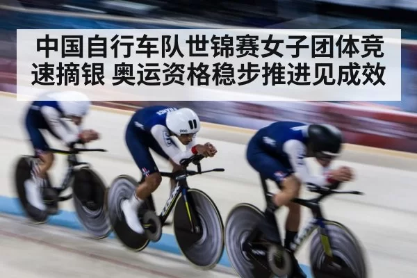 中国自行车队世锦赛女子团体竞速摘银 奥运资格稳步推进见成效