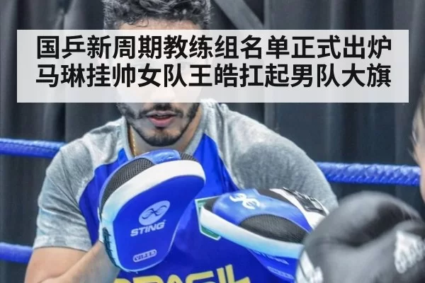国乒新周期教练组名单正式出炉 马琳挂帅女队王皓扛起男队大旗