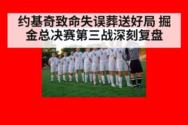 约基奇致命失误葬送好局 掘金总决赛第三战深刻复盘