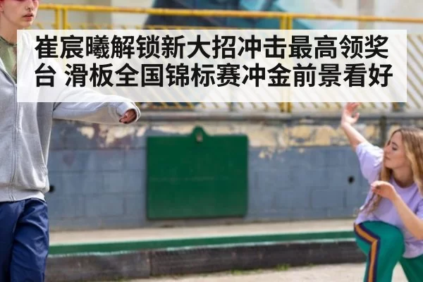 崔宸曦解锁新大招冲击最高领奖台 滑板全国锦标赛冲金前景看好